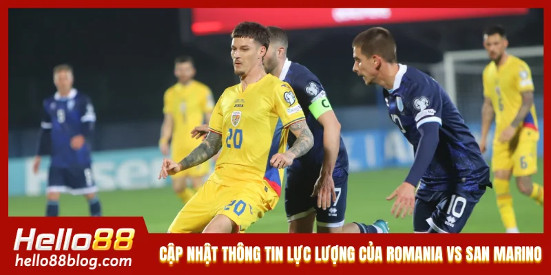 Cập nhật thông tin lực lượng của Romania vs San Marino 